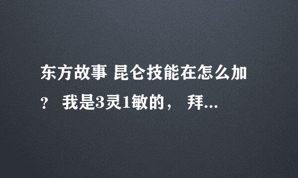 东方故事 昆仑技能在怎么加？ 我是3灵1敏的， 拜求了！！！！！