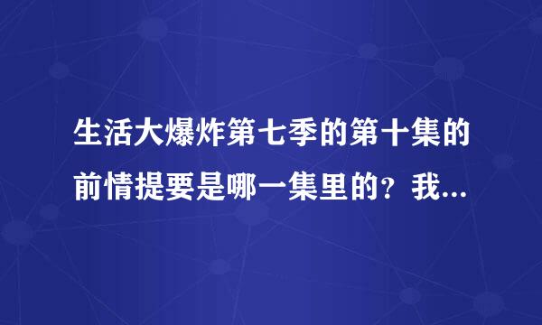 生活大爆炸第七季的第十集的前情提要是哪一集里的？我怎么没记得看过。。