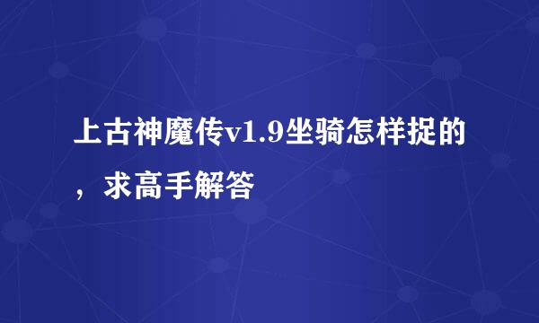 上古神魔传v1.9坐骑怎样捉的，求高手解答