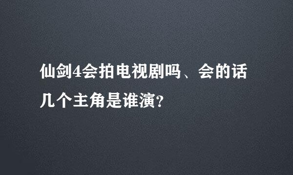 仙剑4会拍电视剧吗、会的话几个主角是谁演？