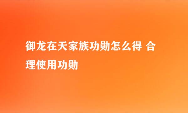 御龙在天家族功勋怎么得 合理使用功勋