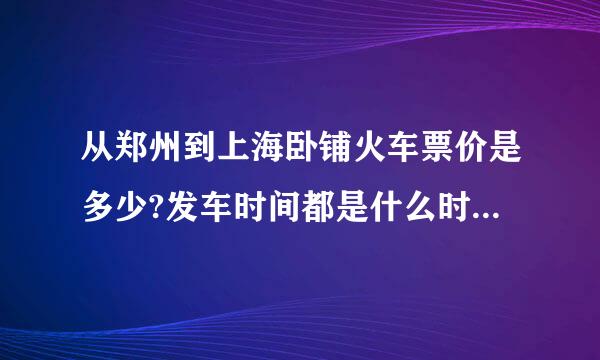 从郑州到上海卧铺火车票价是多少?发车时间都是什么时间？谢谢！