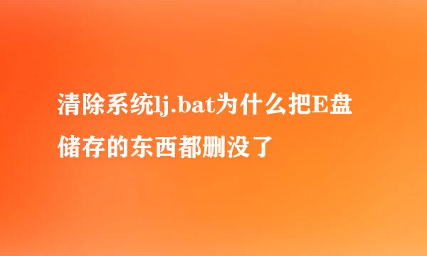 清除系统lj.bat为什么把E盘储存的东西都删没了