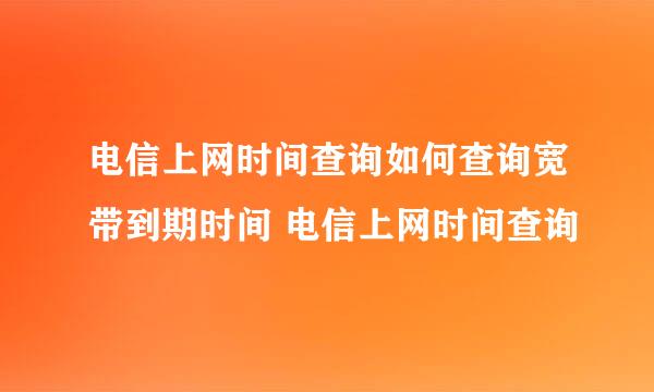 电信上网时间查询如何查询宽带到期时间 电信上网时间查询