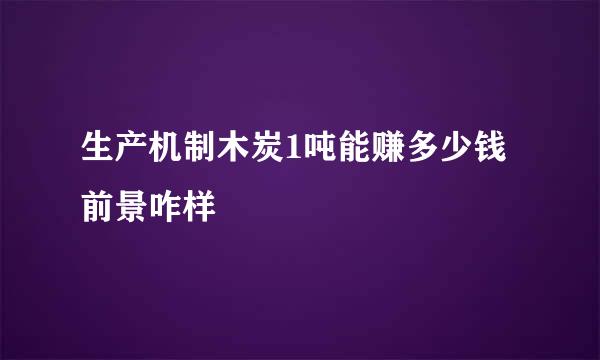 生产机制木炭1吨能赚多少钱前景咋样