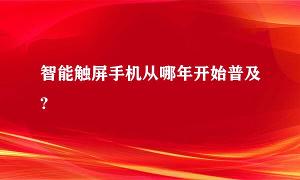 智能触屏手机从哪年开始普及?