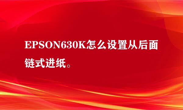 EPSON630K怎么设置从后面链式进纸。