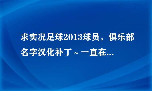 求实况足球2013球员，俱乐部名字汉化补丁～一直在找，求助！