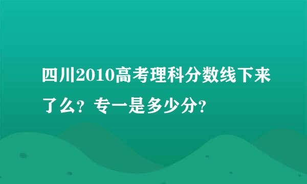 四川2010高考理科分数线下来了么？专一是多少分？