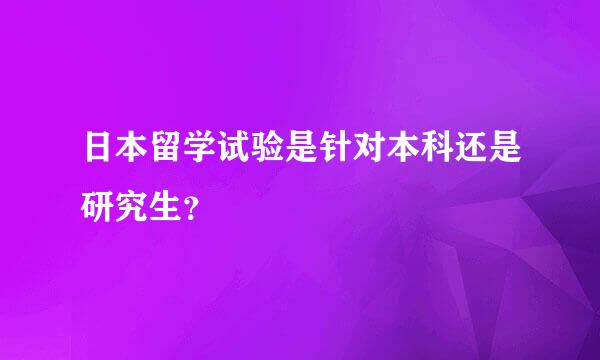 日本留学试验是针对本科还是研究生？