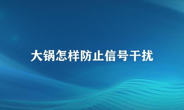 大锅怎样防止信号干扰