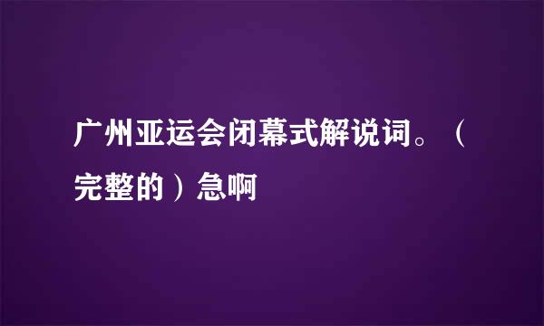 广州亚运会闭幕式解说词。（完整的）急啊