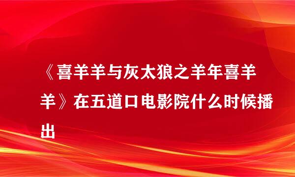 《喜羊羊与灰太狼之羊年喜羊羊》在五道口电影院什么时候播出