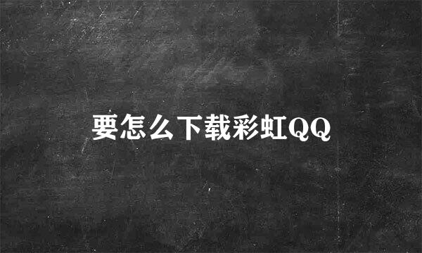 要怎么下载彩虹QQ