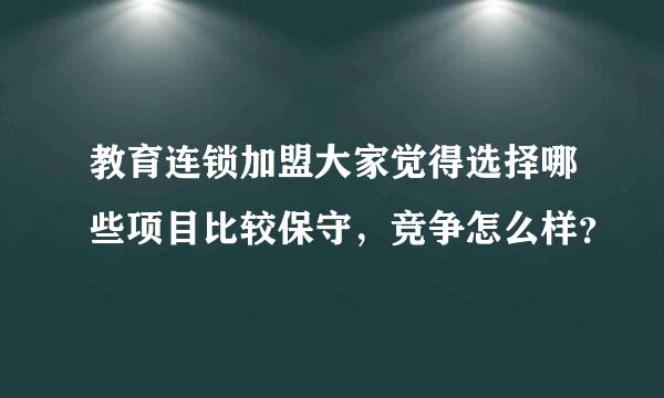 教育连锁加盟大家觉得选择哪些项目比较保守，竞争怎么样？