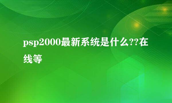 psp2000最新系统是什么??在线等