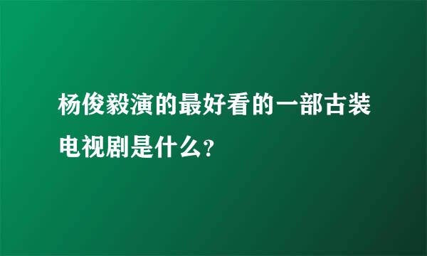 杨俊毅演的最好看的一部古装电视剧是什么？