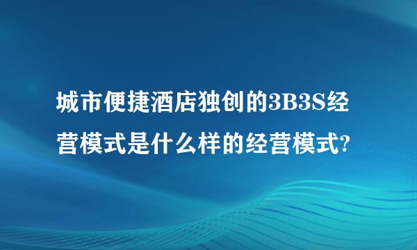 城市便捷酒店独创的3B3S经营模式是什么样的经营模式?