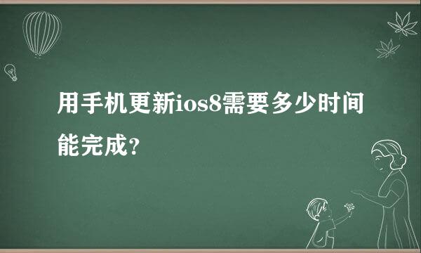 用手机更新ios8需要多少时间能完成？