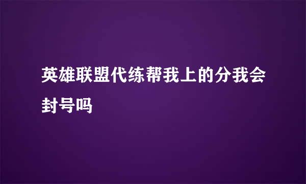 英雄联盟代练帮我上的分我会封号吗