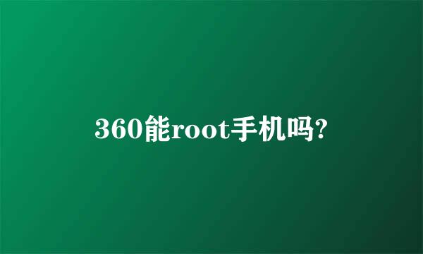 360能root手机吗?