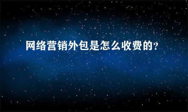 网络营销外包是怎么收费的？