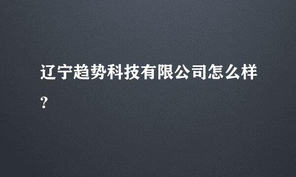 辽宁趋势科技有限公司怎么样？