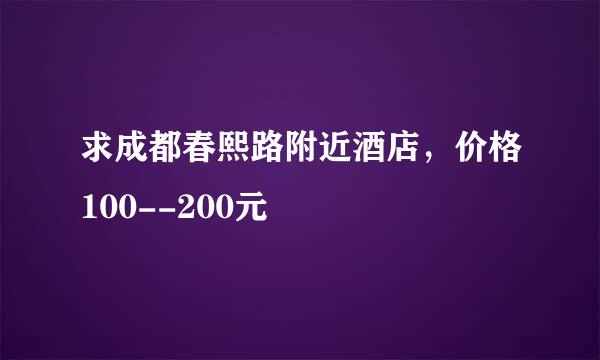 求成都春熙路附近酒店，价格100--200元