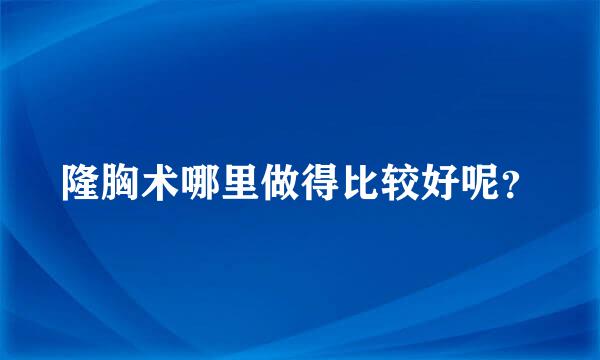 隆胸术哪里做得比较好呢？