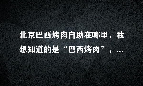 北京巴西烤肉自助在哪里，我想知道的是“巴西烤肉”，不是“XXX巴西烤肉”，好滴吧。