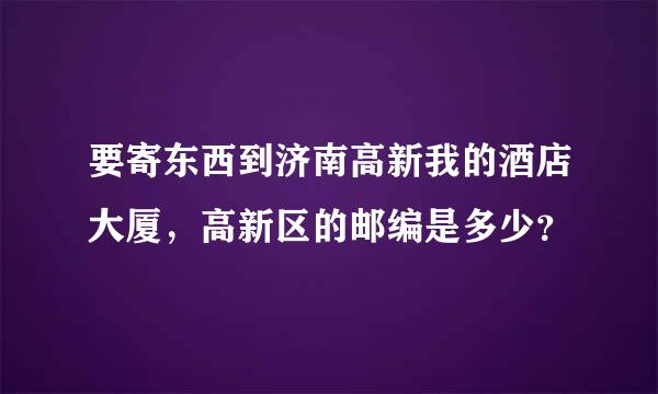 要寄东西到济南高新我的酒店大厦，高新区的邮编是多少？