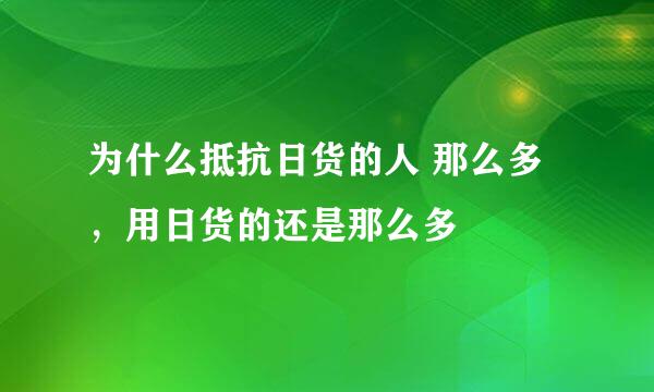 为什么抵抗日货的人 那么多，用日货的还是那么多