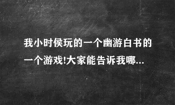 我小时侯玩的一个幽游白书的一个游戏!大家能告诉我哪里能下吗