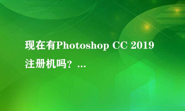 现在有Photoshop CC 2019注册机吗？老铁们来一个，谢了！