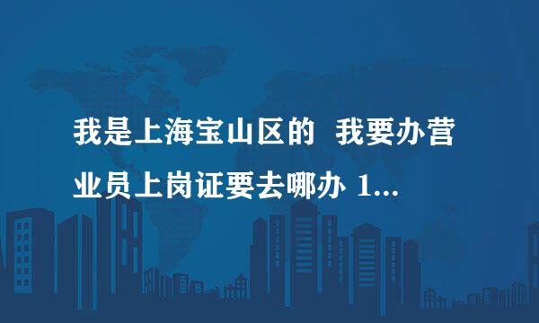 我是上海宝山区的  我要办营业员上岗证要去哪办 100分~!!!!!!!!