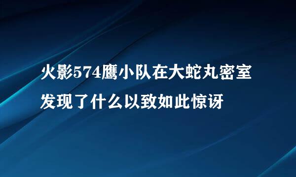 火影574鹰小队在大蛇丸密室发现了什么以致如此惊讶