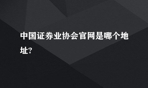 中国证券业协会官网是哪个地址?