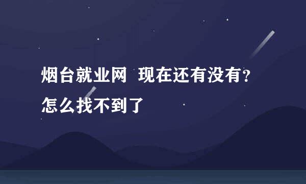 烟台就业网  现在还有没有？ 怎么找不到了