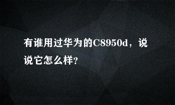 有谁用过华为的C8950d，说说它怎么样？