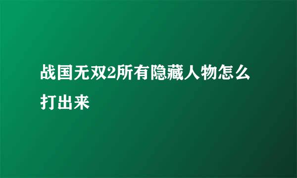 战国无双2所有隐藏人物怎么打出来