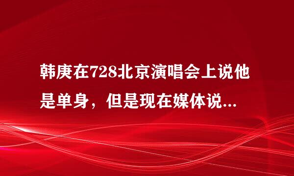 韩庚在728北京演唱会上说他是单身，但是现在媒体说是有女朋友，是江铠同！到底是什么？