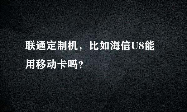 联通定制机，比如海信U8能用移动卡吗？