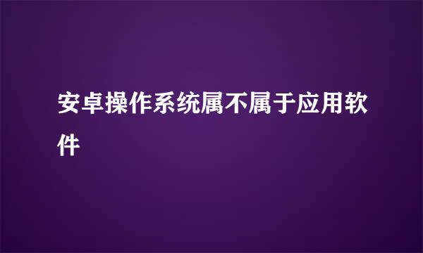 安卓操作系统属不属于应用软件