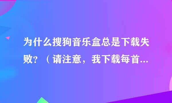 为什么搜狗音乐盒总是下载失败？（请注意，我下载每首歌都提示无法下载文件，以前都好用的）是哪里有问题