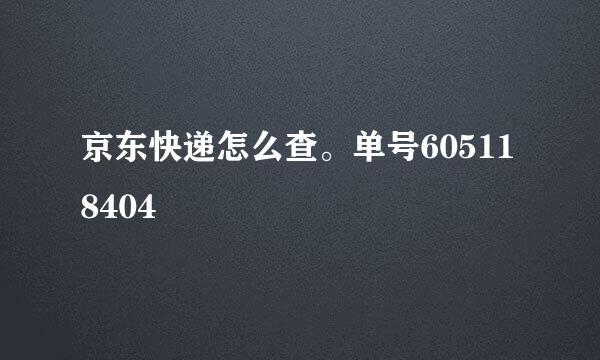 京东快递怎么查。单号605118404