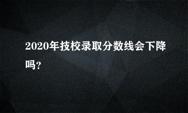 2020年技校录取分数线会下降吗？