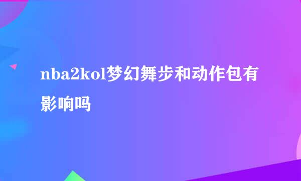 nba2kol梦幻舞步和动作包有影响吗