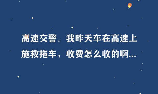 高速交警。我昨天车在高速上施救拖车，收费怎么收的啊。怎么算的。