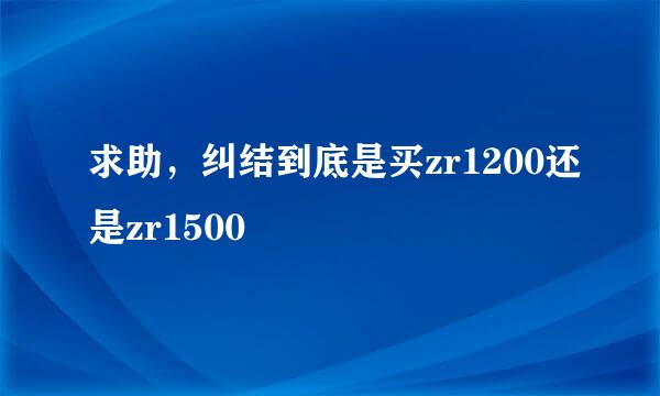 求助，纠结到底是买zr1200还是zr1500