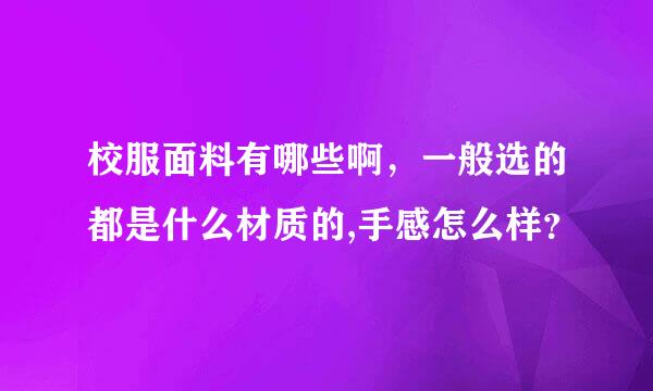 校服面料有哪些啊，一般选的都是什么材质的,手感怎么样？